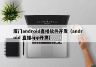 厦门android直播软件开发（android 直播app开发）